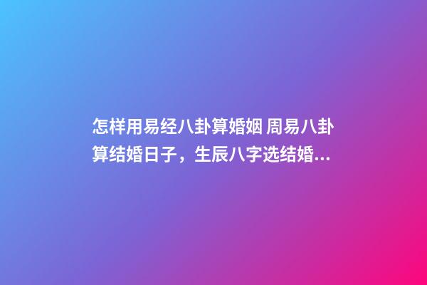 怎样用易经八卦算婚姻 周易八卦算结婚日子，生辰八字选结婚日子-第1张-观点-玄机派
